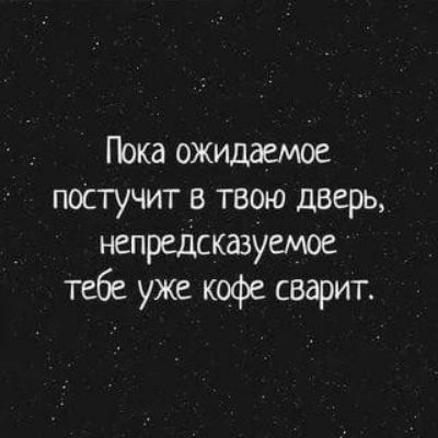 Пока ожидаемое постучит в твою дверь непредсказуемое тебе уже кофе сварит