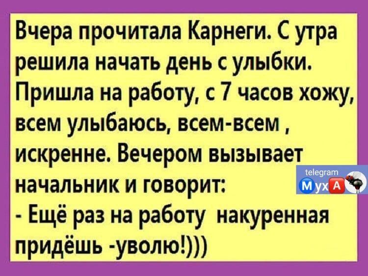 Вчера прочитала Карнеги С утра решила начать день с улыбки Пришла на работу с 7 часов хожу всем улыбаюсь всем всем искренне Вечером вызывает начальник и говорит и Ещё раз на работу накуренная придёшь уволю