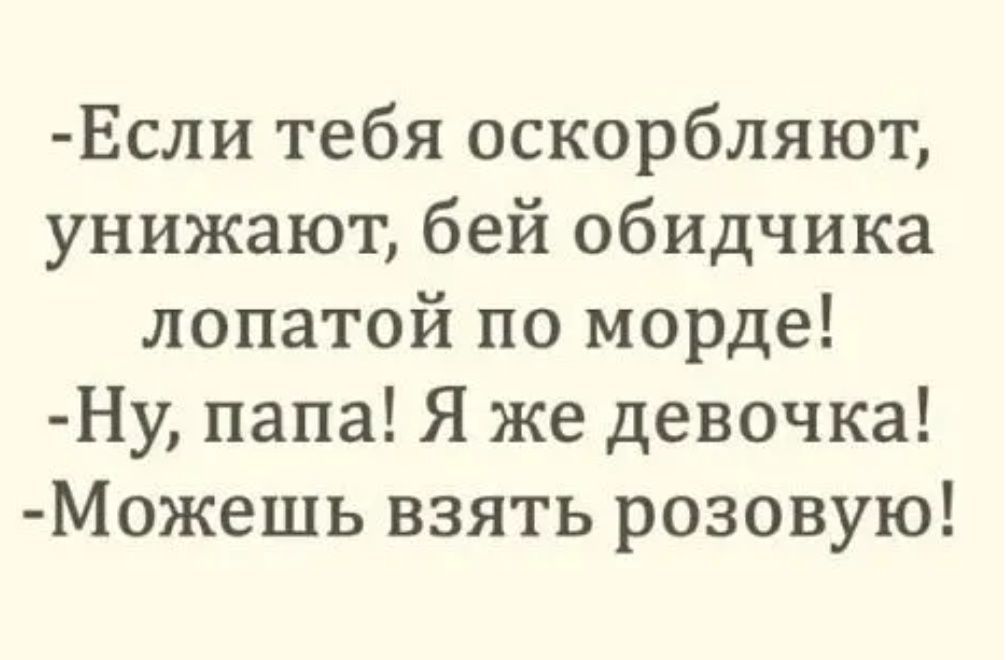 Если тебя оскорбляют унижают бей обидчика лопатой по морде Ну папа Я же девочка Можешь взять розовую