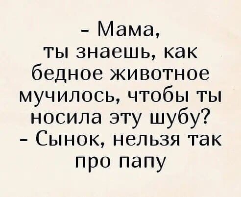 Мама ты знаешь как бедное животное мучилось чтобы ты носила эту шубу Сынок нельзя так про папу