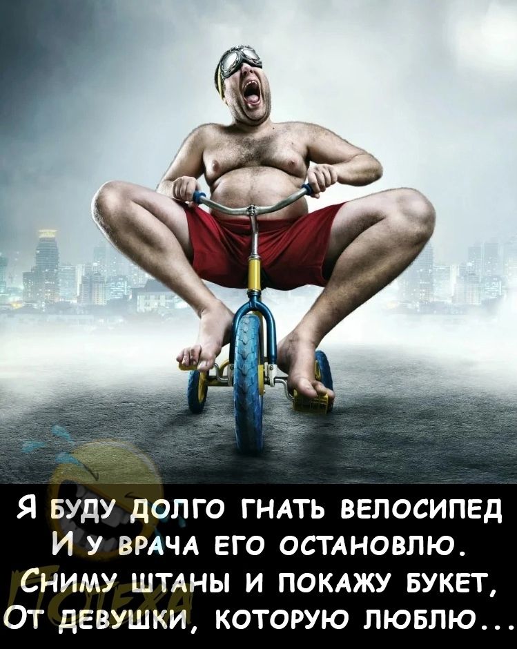 я БУДУ долго гнать велосипед и у вмчд его остдновлю4 Сниму ШТАНЫ и покажу БУКЕТ От девушки которую пювлю