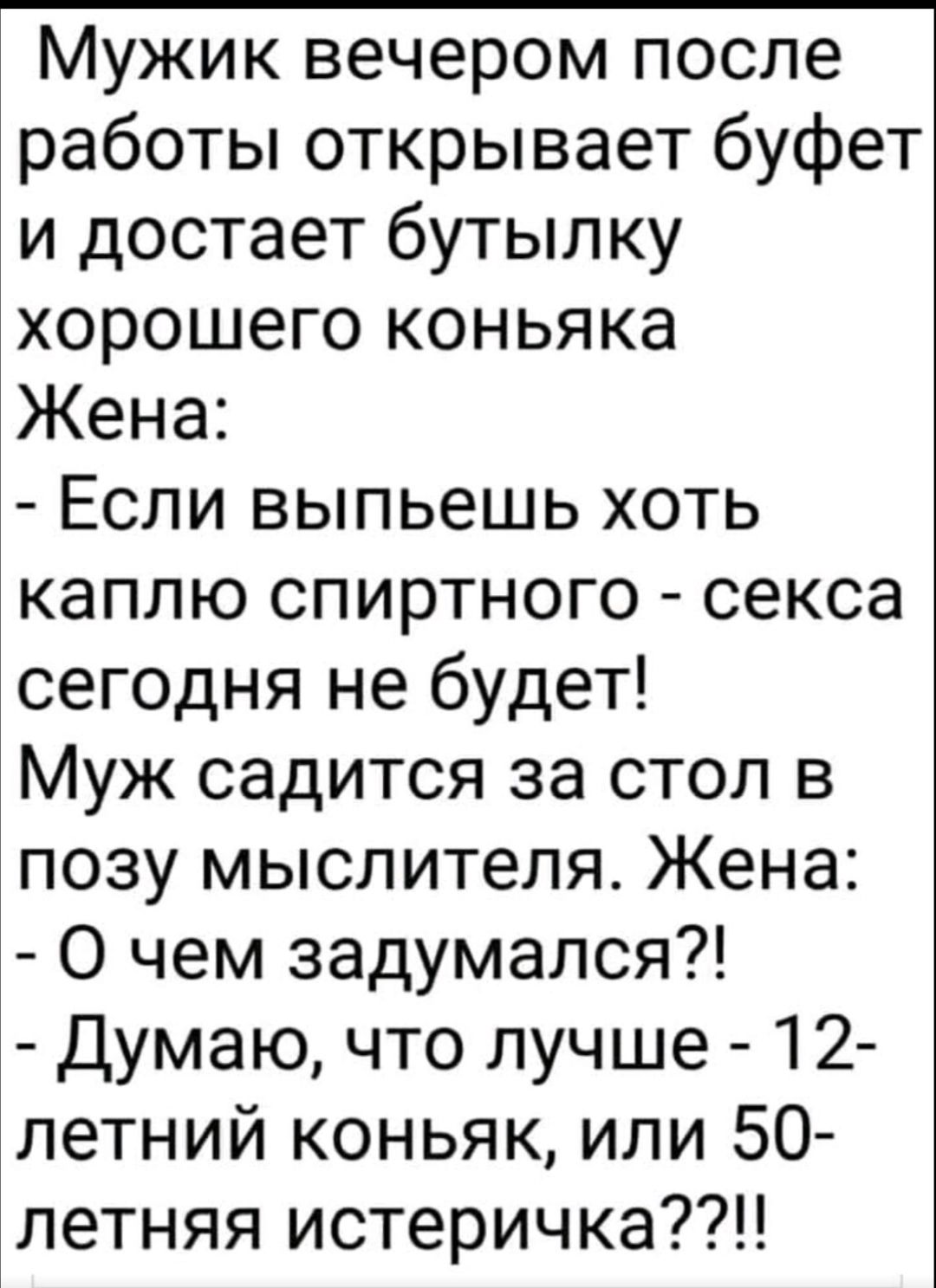 Мужик вечером после работы открывает буфет и достает бутылку хорошего коньяка Жена Если выпьешь хоть каплю спиртного секса сегодня не будет Муж садится за стол в позу мыслителя Жена 0 чем задумался Думаю что лучше 12 летний коньяк или 50 летняя истеричка