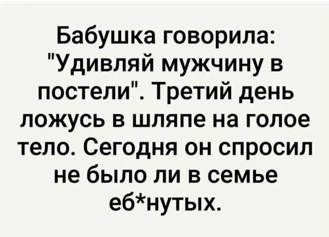 Бабушка говорила Удивляй мужчину в постели Третий день ложусь в шляпе на голое тело Сегодня он спросил не было ли в семье ебнутых