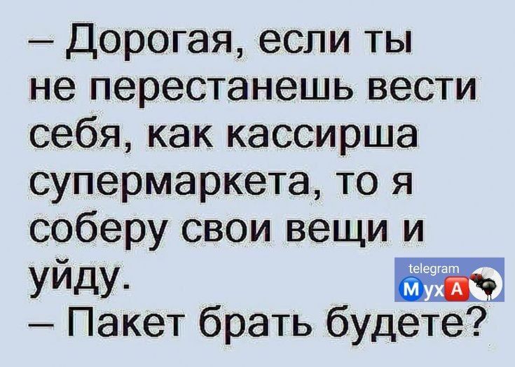 Дорогая если ты не перестанешь вести себя как кассирша супермаркета то я соберу свои вещи и УйдУ Пакет брать будете