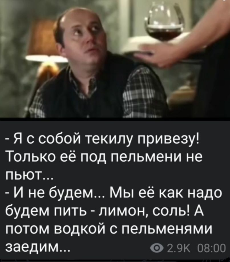 ци т Я с собой текилу привезу Только её под пельмени не пьют И не будем Мы её как надо будем пить лимон соль А потом водкой с пельменями заедим 2 ок 08 во