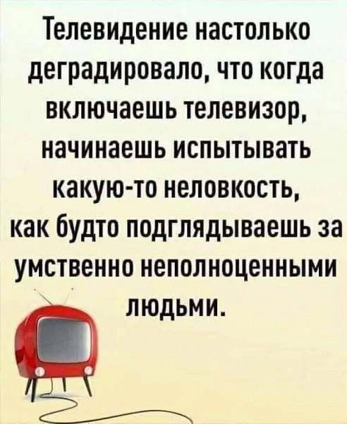 Телевидение настолько деградировало что когда включаешь телевизор начинаешь испытывать какую то неловкость как будто подглядываешь за умственно неполноценными людьми