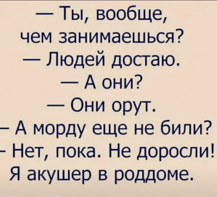 Ты вообще чем занимаешься Людей достаю А они Они орут А морду еще не били Нет пока Не доросли Я акушер в роддоме