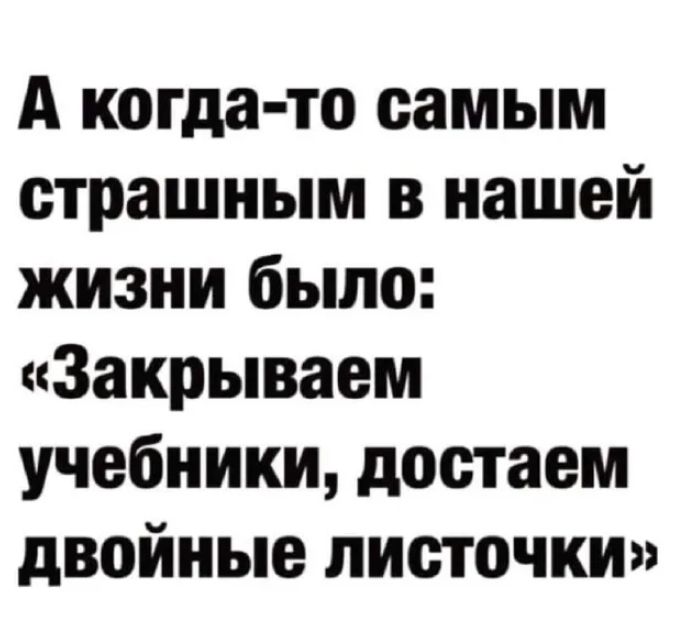 А когда то самым страшным в нашей жизни было Закрываем учебники достаем двойные листочки