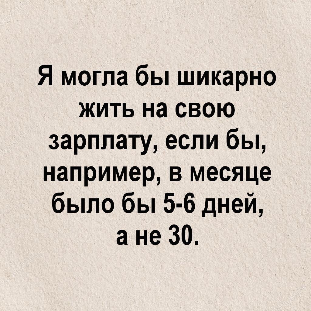 Я могла бы шикарно жить на свою зарплату если бы например в месяце было бы 5 6 дней а не 30