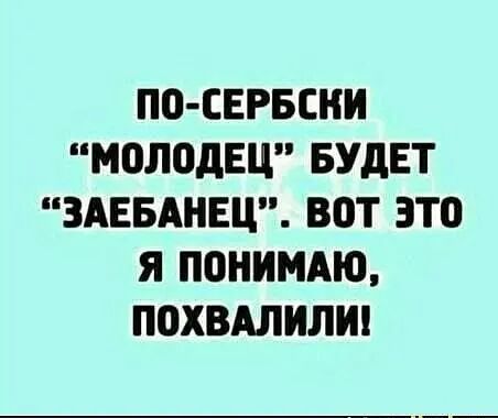 П0 СЕРБСНИ МПЛОДЕЦ БУДЕТ ЗАЕБАНЕЦ ВОТ ЭТО Я ППНИМАЮ ПОХВАЛИЛИ