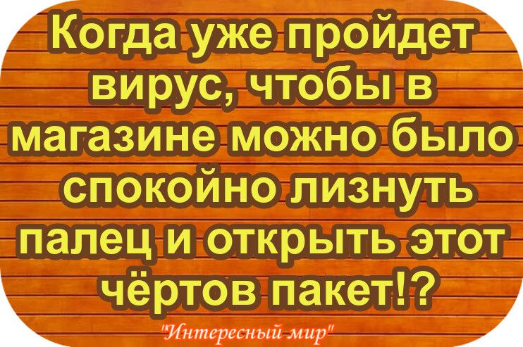 Когда уже пройде вирус чтобы в магазине можно было спокойно лизнуть палец и открыть этот чёртов пакет Лнтерссный мир