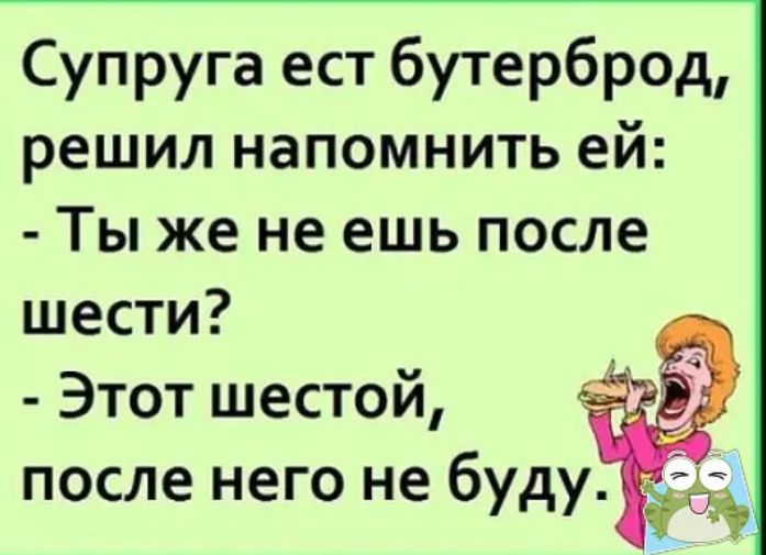 Супруга ест бутерброд решил напомнить ей Ты же не ешь после шести Этот шестой