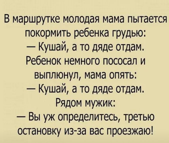 В маршрутке молодая мама пытается покормить ребенка грудью Кушай а то дяде отдам Ребенок немного пососап и выплюнул мама опять Кушай а то дяде отдам Рядом мужик Вы уж определитесь третью остановку из за вас проезжаю