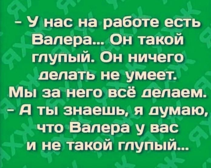 У нас на работе есть Валера Он такой глупый Он ничего делать не умеет мы за него всё делаем А ты знаешь я думаю что Валера у вас и _не такой гпупЫй