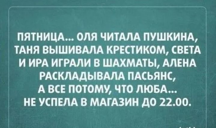 ПЯТНИЦА ОЛЯ ЧИТАЛА ПУШКИНА ТАНЯ ВЫШИВАЛА КРЕСТ ИКОМ СВЕТА И ИРА ИГРАЛИ В ШАХМАТЫ АЛЕНА РАСКЛАДЫВАЛА ПАСЬЯНС А ВСЕ ПОТОМУ ЧТО ЛЮБА НЕ УСПЕЛА В МАГАЗИН дО 2200