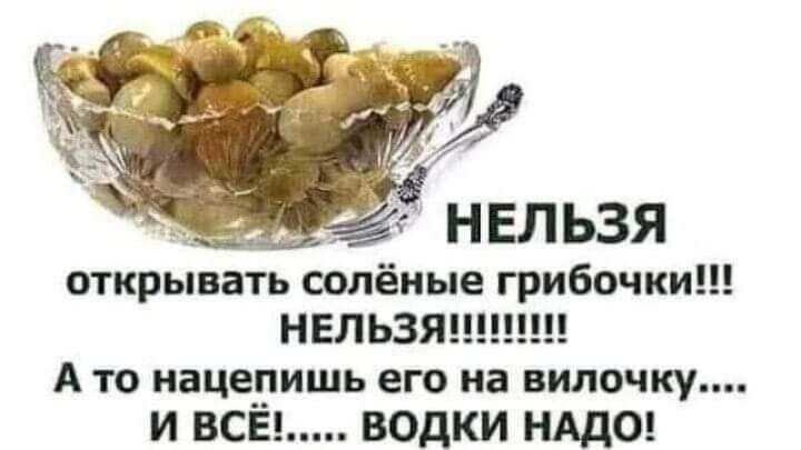 открывать солёные грибочки НЕЛЬЗЯШ А то нацеришь его на пилочку и ВСЕ водки НАДО