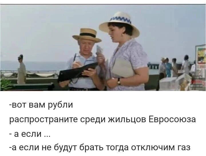 вот вам рубли распространите среди жильцов Евросоюза а если а если не будут брать тогда отключим газ