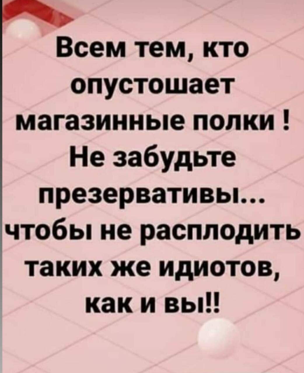 Всем тем кто опустошает магазинные полки Не забудьте презервативьь чтобы не расплодить таких же идиотов как и вы