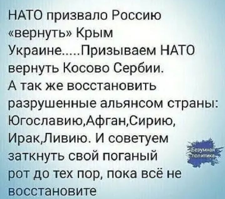НАТО призвало Россию вернуть Крым Украине Призываем НАТО вернуть Косово Сербии А так же восстановить разрушенные альянсом страны ЮгославиюАфганСирию ИракЛивию И советуем _ _ заткнуть свой поганый от до тех пор пока всё не встановите