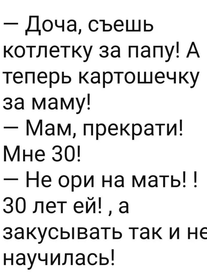 Доча съешь котлетку за папу А теперь картошечку за маму Мам прекрати Мне 30 Не ори на мать 30 лет ей а закусывать так и не научилась