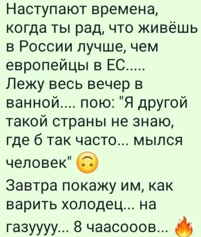 Наступают времена когда ты рад что живёшь в России лучшечем европейцы в ЕС Лежу весь вечер в ванной пою Я другой такой страны не знаю где 6 так часто мылся человек 6 Завтра покажу им как варить холодец на газуууу 8 чаасооов