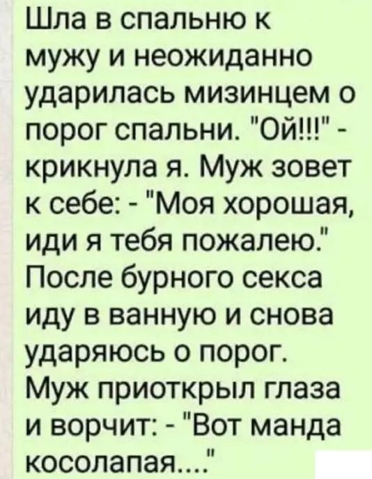 Шла в спальню к мужу и неожиданно ударилась мизинцем о порог спальни Ой крикнула я Муж зовет к себе Моя хорошая иди я тебя пожалею После бурного секса иду в ванную и снова ударяюсь о порог Муж приоткрыл глаза и ворчит Вот манда косолапая