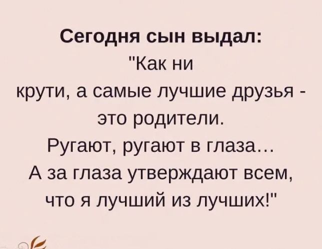 Сегодня сын выдал Как ни крути а самые лучшие друзья это родители Ругают ругают в глаза А за глаза утверждают всем что я лучший из лучших ГА