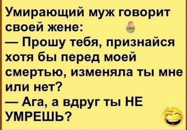 Умирающий муж говорит своей жене и Прошу тебя признайся хотя бы перед моей смертью изменяла ты мне или нет Ага а вдруг ты НЕ УМРЕШЬ
