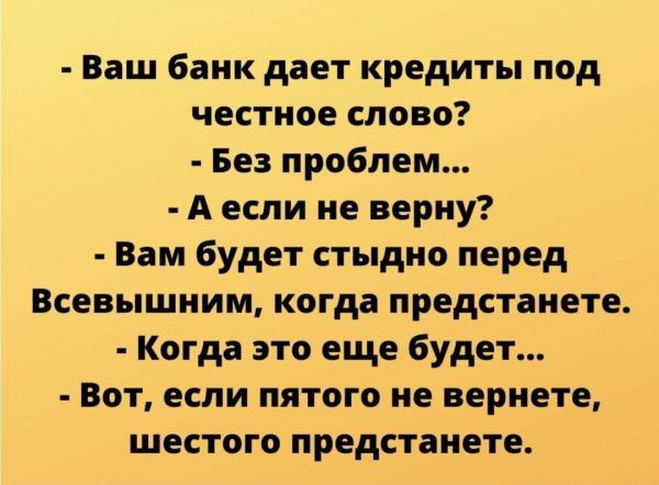 Ваш банк дает кредиты под честное слово Без проблем А если не верну Вам будет стыдно перед Всевышним когда предстанете Когда это еще будет Вот если пятого не вернете шестого предстанете