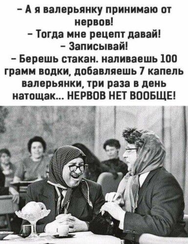 А я валарьянку принимаю от нервов Тогда мне рецепт давай Записывай Берешь стакан наливаешь 100 грамм водки добавляешь 7 капель валерьянки три раза в день натощак НЕРВОВ НЕТ ВООБЩЕ 04