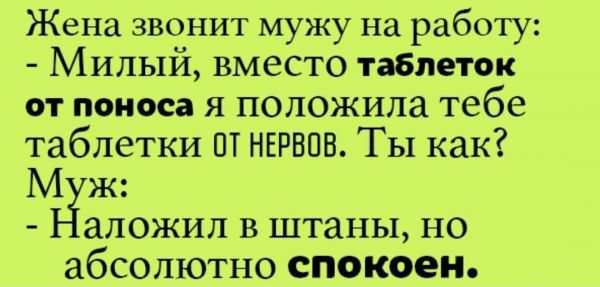 Жена звонит мужу на работу Милый вместо таблеток от поноса я положила тебе таблетки ПТ НЕРВОВ Ты как М ж аложил в штаны но абсолютно спокоен