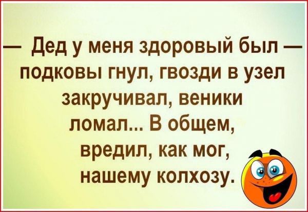 Дед у меня здоровый был подковы гнул гвозди в узел закручиван веники ломал В общем вредип как мог нашему колхозу