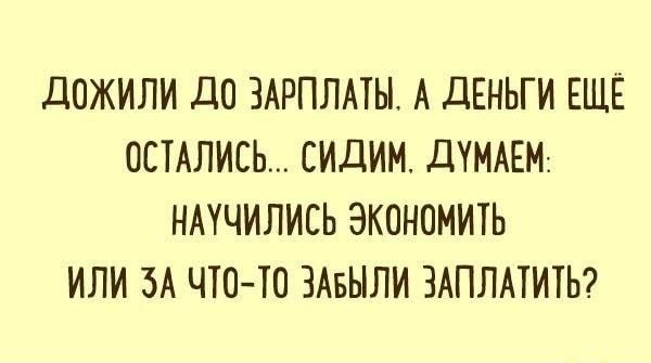 ДОЖИЛИ ДО ЗАРПЛАТЕ А ДЕНЬГИ ЕЩЕ ОСТАЛИСЬ СИДИМ ДУМАЕМ НАУЧИЛИСЬ ЭКОНОМИТЬ ИЛИ ЗА ЧТО ТО ЗАБЫЛИ ЗАПЛАТИТЬ