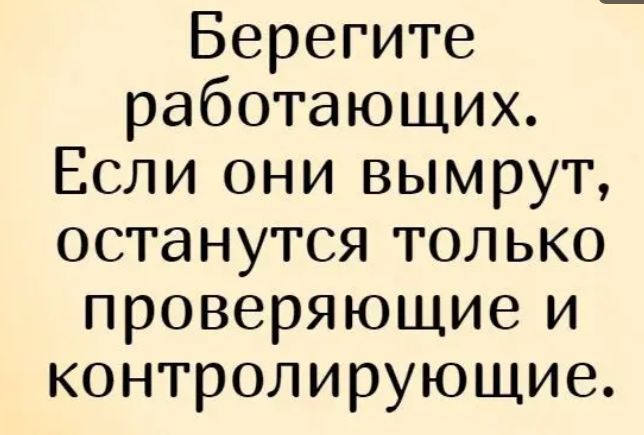 Берегите работающих Если они вымрут останутся только проверяющие и контролирующие