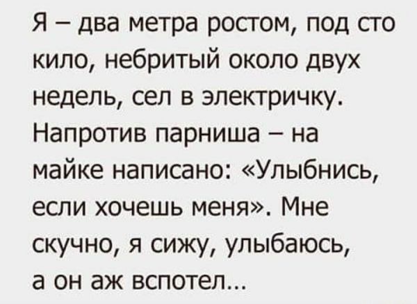 я два метра рос гом под его кило небритый около двух недель сел в электричку Напротив парниша на майке написано Улыбнись если хочешь меня Мне скучно я сижу улыбаюсь а он аж вспотел