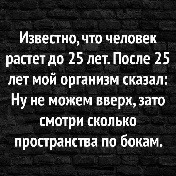 Известно что человек растет до 25 лет После 25 лет мой организм сказал Ну не можем вверх зато смотри сколько пространства по бокам