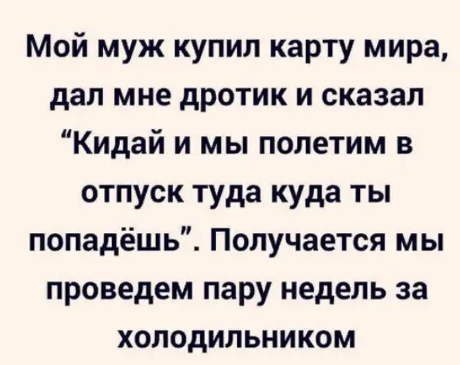 Мой муж купил карту мира дал мне дротик и сказал Кидай и мы полетим в отпуск туда куда ты попадёшь Получается мы проведем пару недель за холодильником