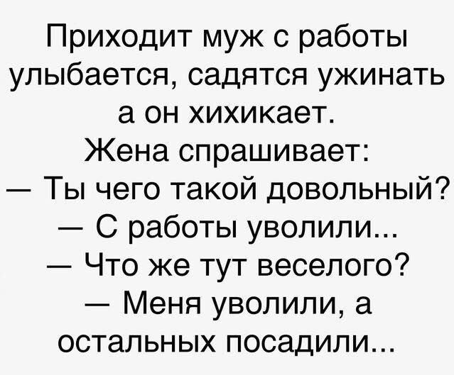 Приходит муж с работы улыбается садятся ужинать а он хихикает Жена спрашивает Ты чего такой довольный С работы уволили Что же тут веселого Меня уволили а остальных посадили