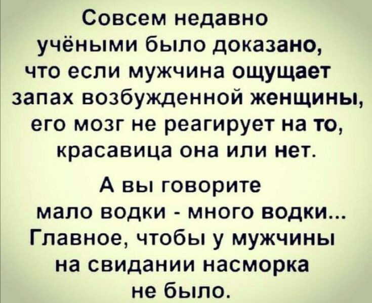 Совсем недавно учёными было доказано что если мужчина ощущает запах возбужденной женщины его мозг не реагирует на то красавица она или нет А вы говорите мало водки много водки Главное чтобы у мужчины на свидании насморка не было