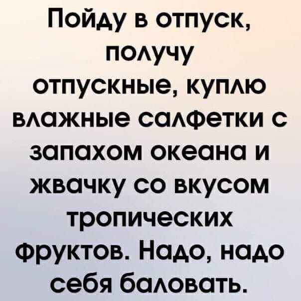 Пойду в отпуск ПОАУЧУ отпускные купю вшжные саАФетки с запахом океана и жвачку со вкусом тропических Фруктов Надо надо себя бодовоть