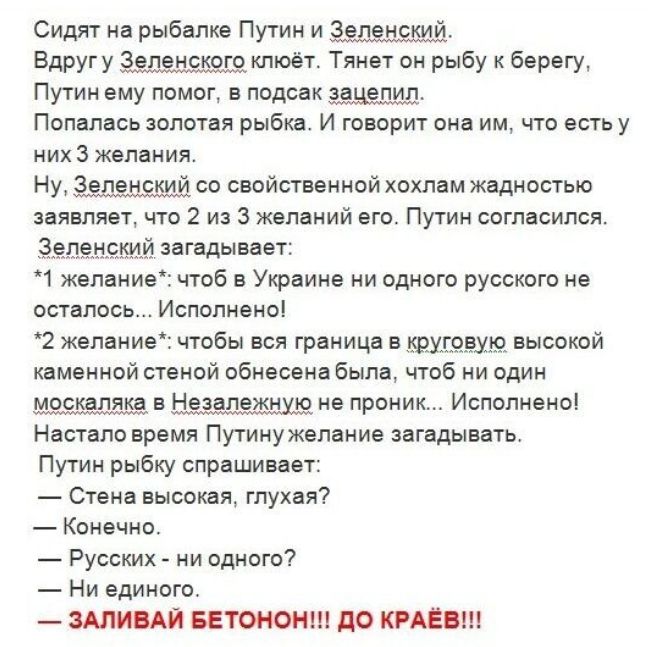 Сидят на рыбапюе Путин и авианосца Едругу итоёт Тянет пн рыбу берегу Путин ему помог е подвох Попались золотая рыбки и гпвврит вип им что есть у них 3 женщин Му Задвисшш со свойственной хохлам жадностью заявляет чт 2 и з желаний ого Путин согласился Зеленский загадывдвг 1 желаниочтоб в Уюаиме ни одною русского о снилось Исполнена желание чтбы всп граница в шпору высокой ишемией стеной пбнесана был