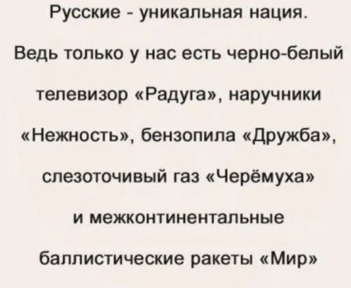 Русские уникальная нация Ведь только у нас есть чернобелый тепевизор Радуга наручники Нежность бензопила дружба слезоточивый газ Черёмуха и межконтинентапьные баллистические ракеты Мири