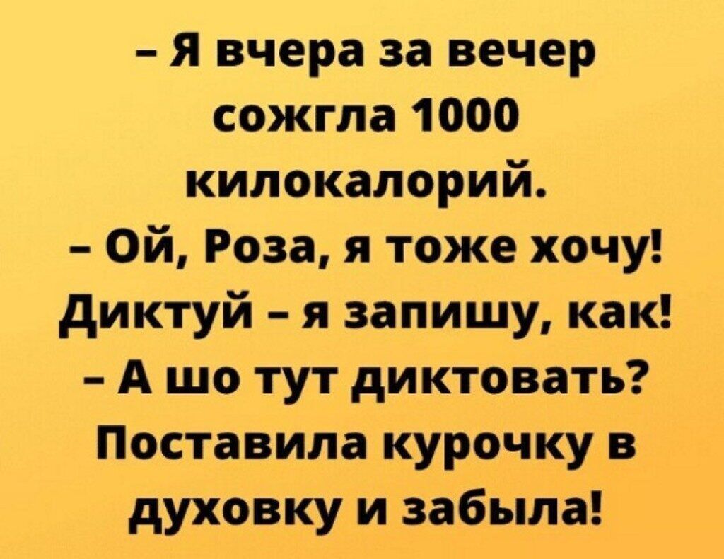 я вчера за вечер сожгла 1000 кипокалорий Ой Роза я тоже хочу диктуй я запишу как А шо тут диктовать Поставила курочку в духовку и вабЫла