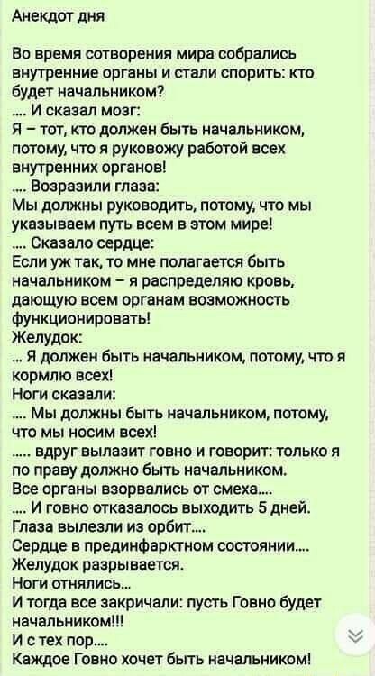 Анекдот дня Во время сотворения мира собрались внутренние органы и стали спорить кто будет начальником И сказал мозг Я тот кто должен быть начальником потому что я руковожу работой воех внутренних органов Воарваили глава Мы должны руководить потому что мы указываем путь всем в этом мире Сказало сердце Если уж так то мне полагается бьпь начальником я распределят кровь дающую всем органам возможност