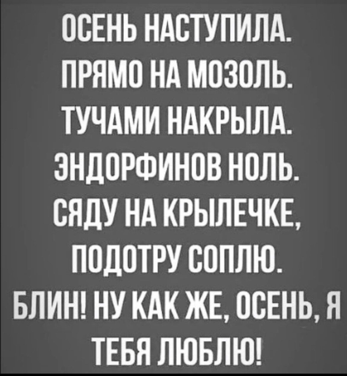 ОСЕНЬ НАСТУПИЛА ПРЯМО НА МПЗОЛЬ ТУЧАМИ НАКРЫЛА ЭНДОРФИНОВ НОЛЬ ВЯДУ НА КРЫЛЕЧКЕ ППЛПТРУ ВППЛЮ БЛИН НУ КАК ЖЕ ПСЕНЬЛ ТЕБЯ ЛЮБЛЮ