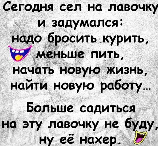 Сегодня сел на лавочку и задумался нодо бросить курить в меньше пить начать новую жизнь найти новую работу Больше садиться на эту лавочку не буду ну её нахер