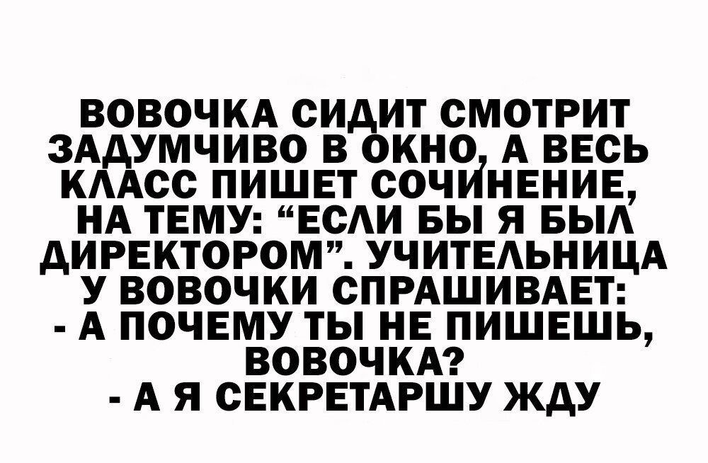 ВОВОЧКА СИ ИТ СМОТРИТ ЗААУМЧИВО В КНО А ВЕСЬ КААОО ПИШЕТ СОЧИНЕНИБ НА ТЕМУ ЕСИ БЫ Я БЫА АИРЕКТОРОМ УЧИТЕЬНИЦА У ВОВОЧКИ СПРАШИВАЕТ А ПОЧЕМУ ТЫ НЕ ПИШЕЩЬ ВОВОЧКА А Я СЕКРЕТАРШУ ЖДУ