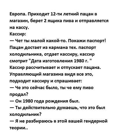 Европа Приходит 12 ти летний пацан в магазин берет 2 ящика пива и отправляется на капут Кассир Чет ты малой какой то Покажи пзспорті Пацан достает из кармана тах паспорт хмодипьника отдает кассиру кассир смотрит дата изготовления 1980 г Кассир рассчитывап и отпускает пацан Управляющий магазина видя все это подходит кассиру и спрашивает Че эти сейчас было ты че ему пиво продал Он 1580 года рождения