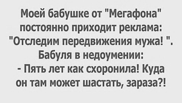 Моей бабушке от Мегафона постоянно приходит реклама Отследим передвижения мужа Бабуля в недоумении Пять лет как схоронила Куда он там может шастать зараза