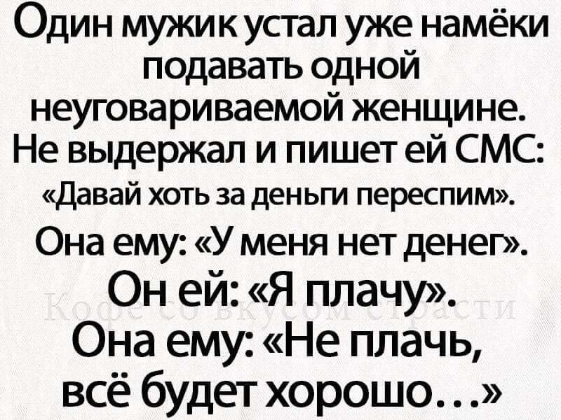 Один мужик устал уже намёки подавать одной неуговариваемой женщине Не выдержал и пишет ей СМС Давай хоть за деньги переспим Она ему У меня нет денег Он ей Я плачу Она ему Не плачь всё будет хорошо